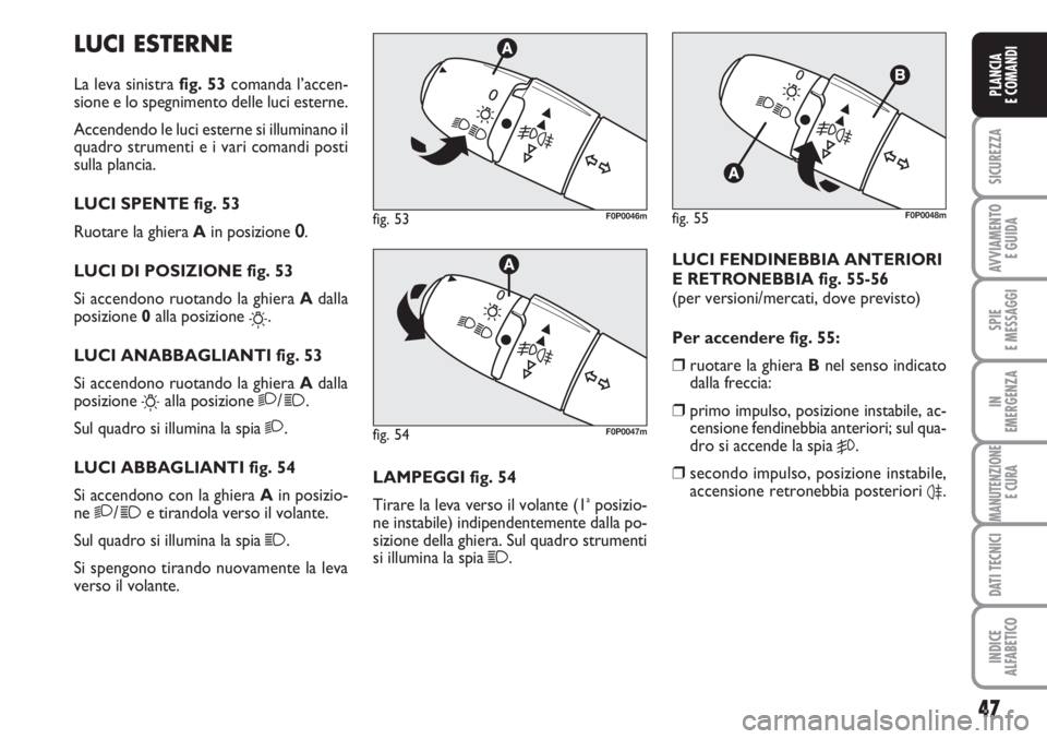 FIAT SCUDO 2011  Libretto Uso Manutenzione (in Italian) 47
SICUREZZA
AVVIAMENTO 
E GUIDA
SPIE
E MESSAGGI
IN
EMERGENZA
MANUTENZIONE
E CURA
DATI TECNICI
INDICE
ALFABETICO
PLANCIA
E COMANDI
LUCI ESTERNE
La leva sinistra fig. 53comanda l’accen-
sione e lo sp