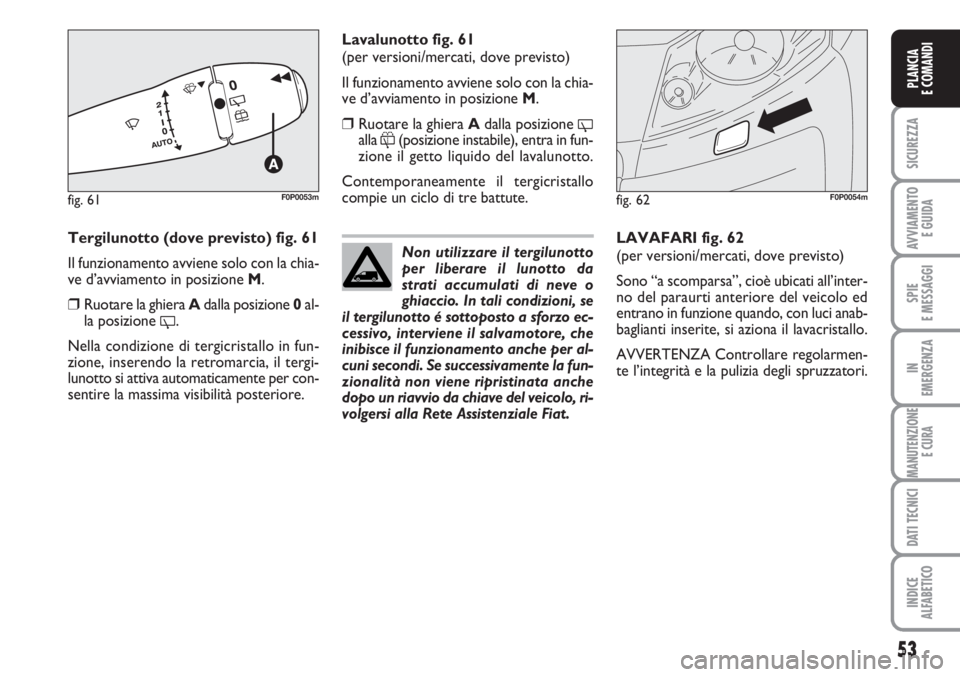 FIAT SCUDO 2011  Libretto Uso Manutenzione (in Italian) 53
SICUREZZA
AVVIAMENTO 
E GUIDA
SPIE
E MESSAGGI
IN
EMERGENZA
MANUTENZIONE
E CURA
DATI TECNICI
INDICE
ALFABETICO
PLANCIA
E COMANDI
Tergilunotto (dove previsto) fig. 61
Il funzionamento avviene solo co