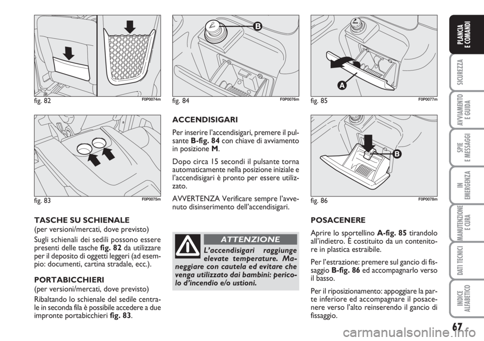 FIAT SCUDO 2011  Libretto Uso Manutenzione (in Italian) 67
SICUREZZA
AVVIAMENTO 
E GUIDA
SPIE
E MESSAGGI
IN
EMERGENZA
MANUTENZIONE
E CURA
DATI TECNICI
INDICE
ALFABETICO
PLANCIA
E COMANDI
POSACENERE
Aprire lo sportellino A-fig. 85tirandolo
all’indietro. 