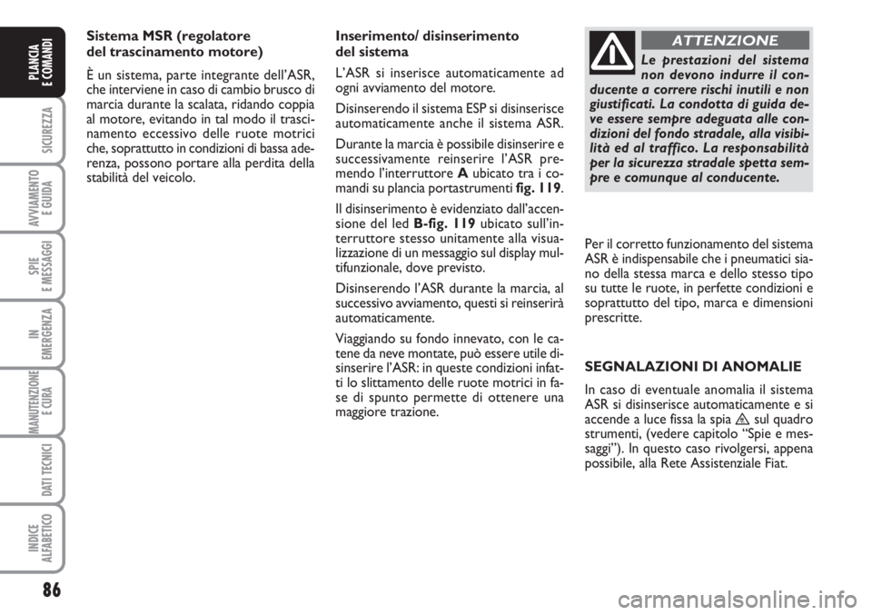 FIAT SCUDO 2011  Libretto Uso Manutenzione (in Italian) 86
SICUREZZA
AVVIAMENTO 
E GUIDA
SPIE
E MESSAGGI
IN
EMERGENZA
MANUTENZIONE
E CURA 
DATI TECNICI
INDICE
ALFABETICO
PLANCIA
E COMANDI
Sistema MSR (regolatore 
del trascinamento motore)
È un sistema, pa