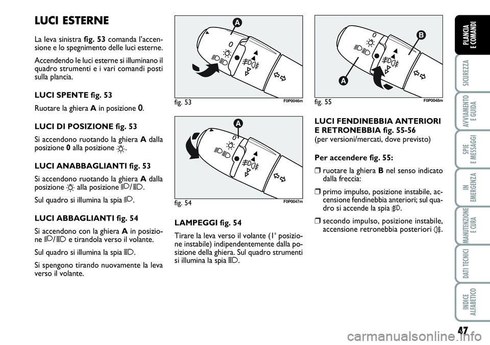 FIAT SCUDO 2012  Libretto Uso Manutenzione (in Italian) 47
SICUREZZA
AVVIAMENTO 
E GUIDA
SPIE
E MESSAGGI
IN
EMERGENZA
MANUTENZIONE
E CURA
DATI TECNICI
INDICE
ALFABETICO
PLANCIA
E COMANDI
LUCI ESTERNE
La leva sinistra fig. 53comanda l’accen-
sione e lo sp