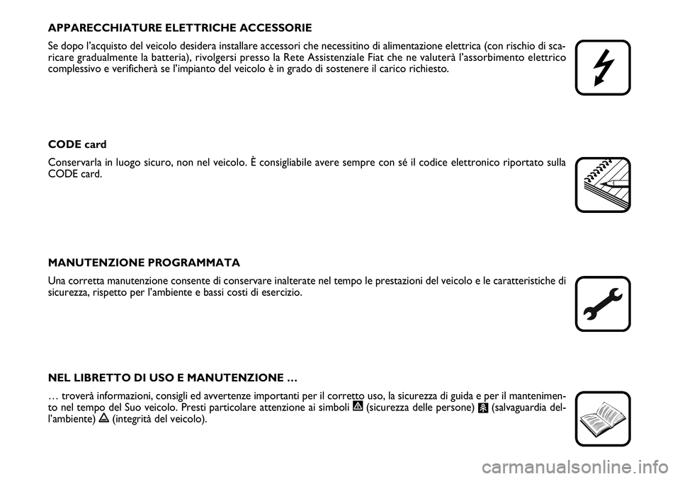 FIAT SCUDO 2012  Libretto Uso Manutenzione (in Italian) APPARECCHIATURE ELETTRICHE ACCESSORIE
Se dopo l’acquisto del veicolo desidera installare accessori che necessitino di alimentazione elettrica (con rischio di sca-
ricare gradualmente la batteria), r