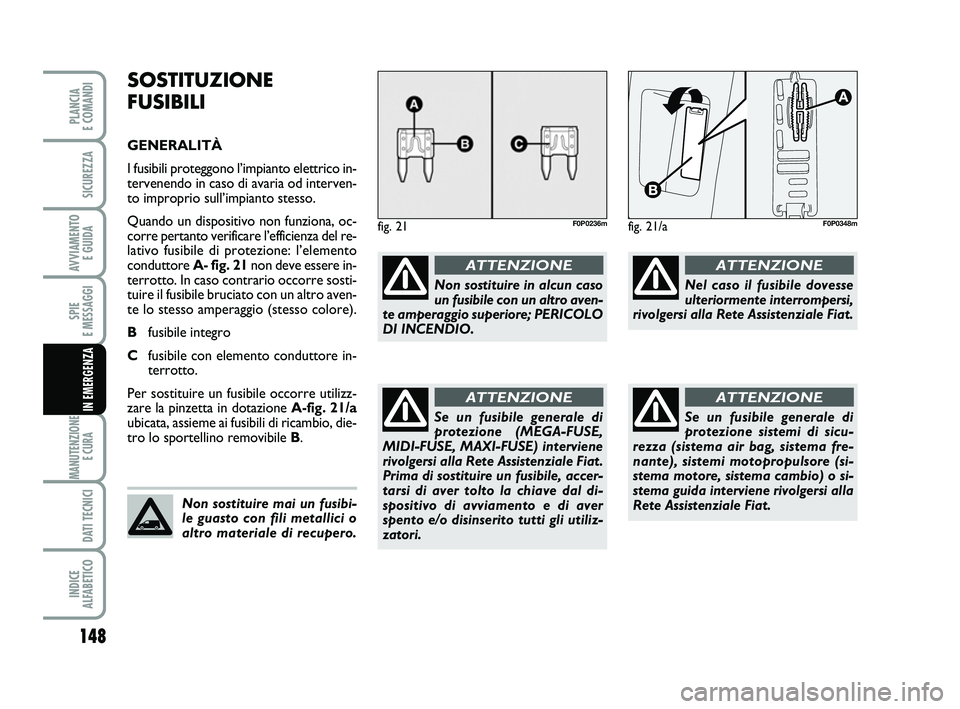 FIAT SCUDO 2013  Libretto Uso Manutenzione (in Italian) 148
SPIE 
E MESSAGGI
MANUTENZIONE
E CURA 
DATI TECNICI
INDICE 
ALFABETICO
PLANCIA 
E COMANDI
SICUREZZA
AVVIAMENTO 
E GUIDA
IN EMERGENZA
SOSTITUZIONE
FUSIBILI
GENERALITÀ
I fusibili proteggono l’impi