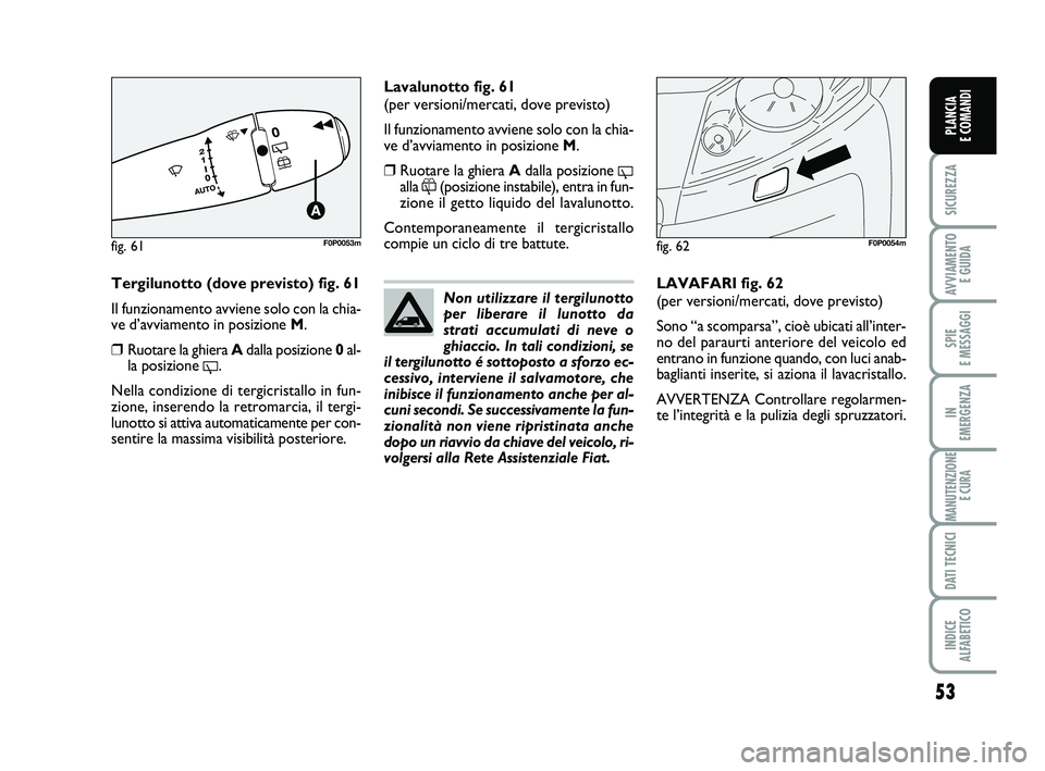 FIAT SCUDO 2013  Libretto Uso Manutenzione (in Italian) 53
SICUREZZA
AVVIAMENTO 
E GUIDA
SPIE 
E MESSAGGI
IN 
EMERGENZA
MANUTENZIONE
E CURA
DATI TECNICI
INDICE 
ALFABETICO
PLANCIA 
E COMANDI
Tergilunotto (dove previsto) fig. 61
Il funzionamento avviene sol