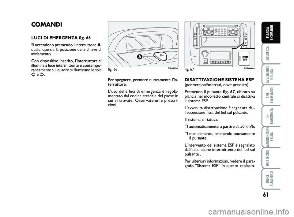 FIAT SCUDO 2013  Libretto Uso Manutenzione (in Italian) 61
SICUREZZA
AVVIAMENTO 
E GUIDA
SPIE 
E MESSAGGI
IN 
EMERGENZA
MANUTENZIONE
E CURA
DATI TECNICI
INDICE 
ALFABETICO
PLANCIA 
E COMANDI
fig. 66F0P0287m
COMANDI
LUCI DI EMERGENZA fig. 66
Si accendono pr