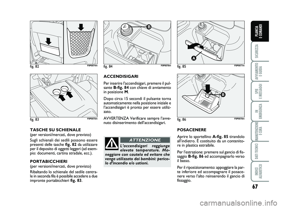 FIAT SCUDO 2013  Libretto Uso Manutenzione (in Italian) 67
SICUREZZA
AVVIAMENTO 
E GUIDA
SPIE 
E MESSAGGI
IN 
EMERGENZA
MANUTENZIONE
E CURA
DATI TECNICI
INDICE 
ALFABETICO
PLANCIA 
E COMANDI
POSACENERE
Aprire lo sportellino A-fig. 85tirandolo
all’indietr