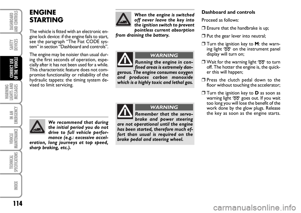 FIAT SCUDO 2010  Owner handbook (in English) 114
WARNING
LIGHTS AND
MESSAGES
IN AN
EMERGENCY
VEHICLE
MAINTENANCE
TECHNICAL
SPECIFICATIONS
INDEX
DASHBOARD
AND CONTROLS
SAFETY
DEVICES
CORRECT USE 
OF THE VEHICLE
ENGINE
STARTING
The vehicle is fitt