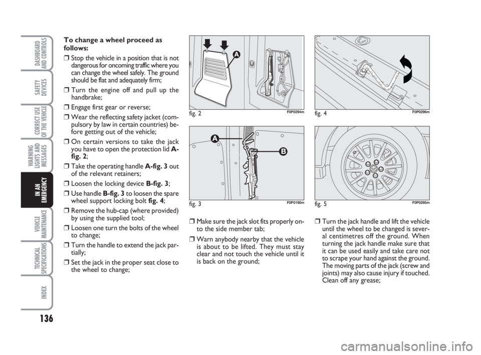 FIAT SCUDO 2010  Owner handbook (in English) 136
WARNING
LIGHTS AND
MESSAGES
VEHICLE
MAINTENANCE
TECHNICAL
SPECIFICATIONS
INDEX
DASHBOARD
AND CONTROLS
SAFETY
DEVICES
CORRECT USE
OF THE 
VEHICLE
IN AN
EMERGENCY
To change a wheel proceed as
follow