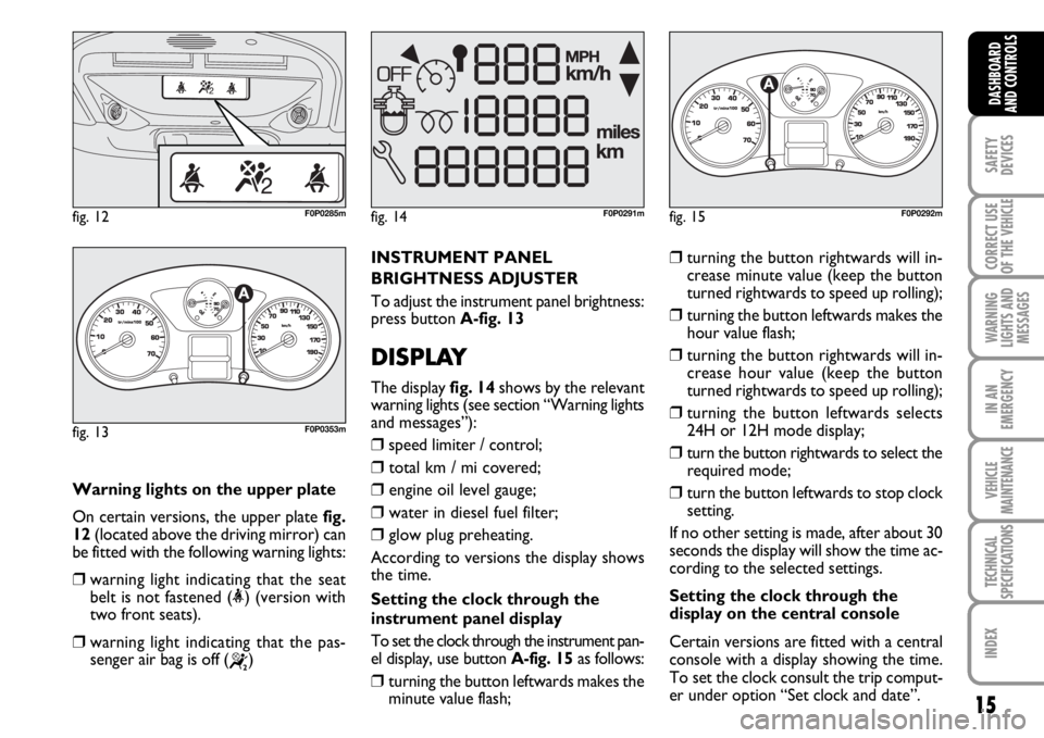 FIAT SCUDO 2010 Owner handbook (in English) 15
SAFETY
DEVICES
CORRECT USE
OF THE
VEHICLE
WARNING
LIGHTS AND
MESSAGES
IN AN
EMERGENCY
VEHICLE
MAINTENANCE
TECHNICAL
SPECIFICATIONS
INDEX
DASHBOARD
AND CONTROLS
Warning lights on the upper plate
On FIAT SCUDO 2010 Owner handbook (in English) 15
SAFETY
DEVICES
CORRECT USE
OF THE
VEHICLE
WARNING
LIGHTS AND
MESSAGES
IN AN
EMERGENCY
VEHICLE
MAINTENANCE
TECHNICAL
SPECIFICATIONS
INDEX
DASHBOARD
AND CONTROLS
Warning lights on the upper plate
On