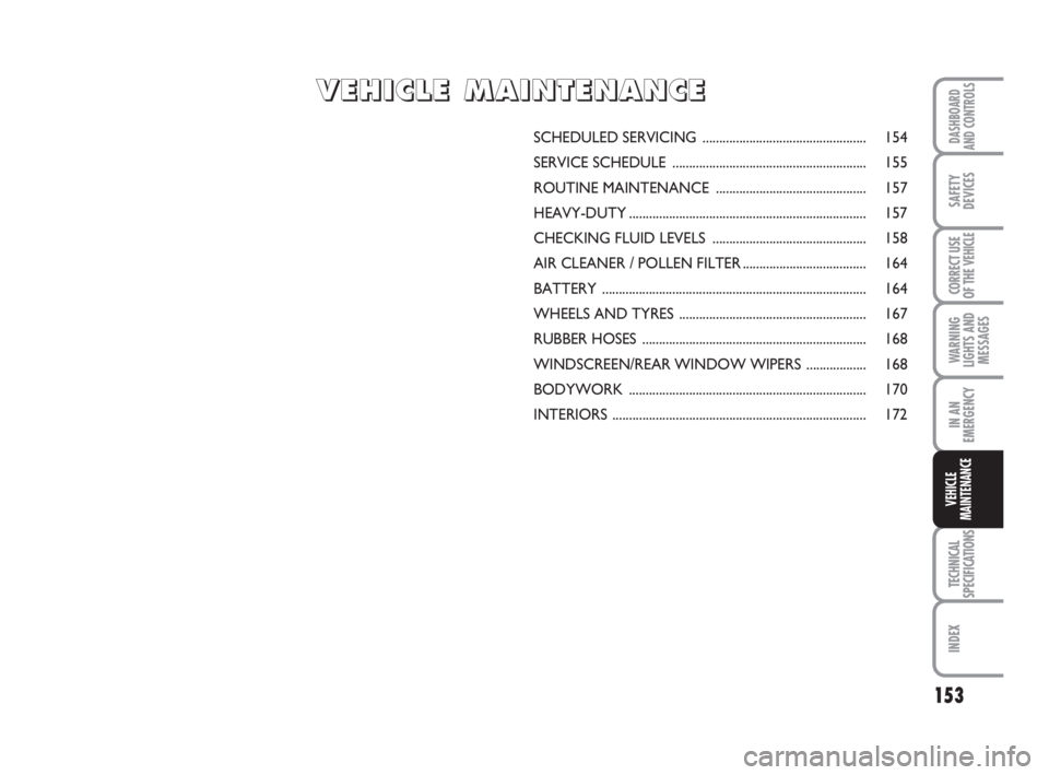 FIAT SCUDO 2010 Owner handbook (in English) 153
WARNING
LIGHTS AND
MESSAGES
TECHNICAL
SPECIFICATIONS
INDEX
DASHBOARD
AND CONTROLS
SAFETY
DEVICES
CORRECT USE
OF THE
VEHICLE
IN AN
EMERGENCY
VEHICLE
MAINTENANCE
SCHEDULED SERVICING ............... FIAT SCUDO 2010 Owner handbook (in English) 153
WARNING
LIGHTS AND
MESSAGES
TECHNICAL
SPECIFICATIONS
INDEX
DASHBOARD
AND CONTROLS
SAFETY
DEVICES
CORRECT USE
OF THE
VEHICLE
IN AN
EMERGENCY
VEHICLE
MAINTENANCE
SCHEDULED SERVICING ...............