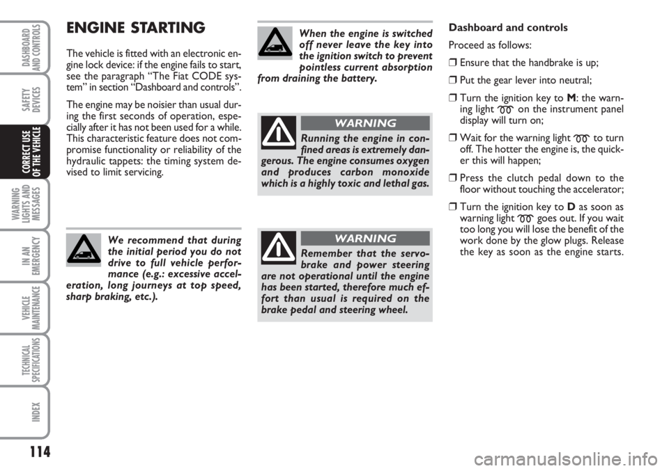 FIAT SCUDO 2011  Owner handbook (in English) 114
WARNING
LIGHTS AND
MESSAGES
IN AN
EMERGENCY
VEHICLE
MAINTENANCE
TECHNICAL
SPECIFICATIONS
INDEX
DASHBOARD
AND CONTROLS
SAFETY
DEVICES
CORRECT USE 
OF THE VEHICLE
ENGINE STARTING
The vehicle is fitt