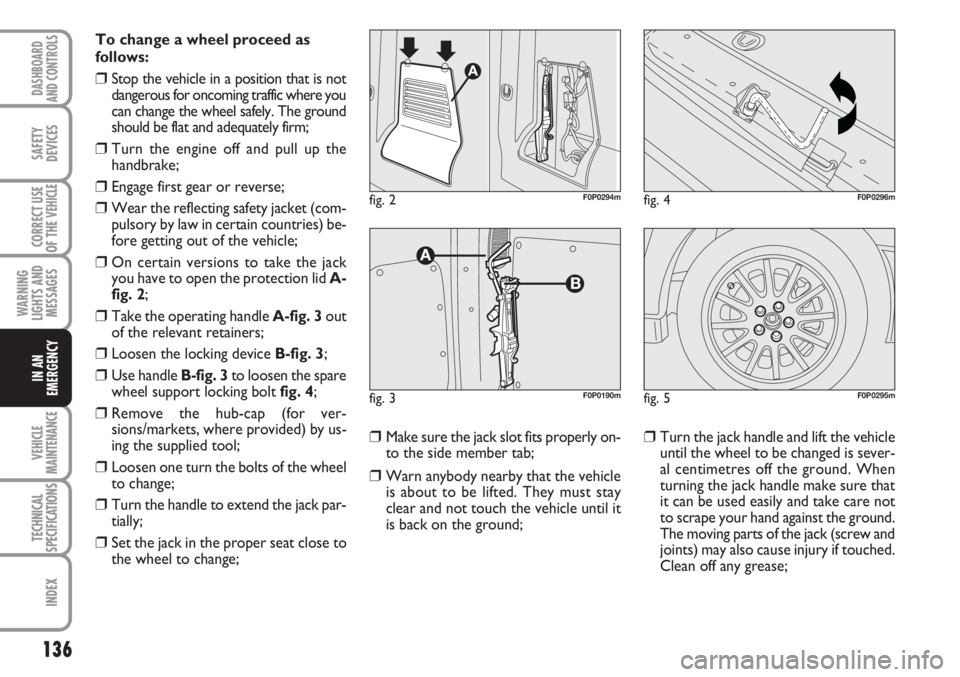 FIAT SCUDO 2011 Owner handbook (in English) 136
WARNING
LIGHTS AND
MESSAGES
VEHICLE
MAINTENANCE
TECHNICAL
SPECIFICATIONS
INDEX
DASHBOARD
AND CONTROLS
SAFETY
DEVICES
CORRECT USE
OF THE
VEHICLE
IN AN
EMERGENCY
To change a wheel proceed as
follow FIAT SCUDO 2011 Owner handbook (in English) 136
WARNING
LIGHTS AND
MESSAGES
VEHICLE
MAINTENANCE
TECHNICAL
SPECIFICATIONS
INDEX
DASHBOARD
AND CONTROLS
SAFETY
DEVICES
CORRECT USE
OF THE
VEHICLE
IN AN
EMERGENCY
To change a wheel proceed as
follow