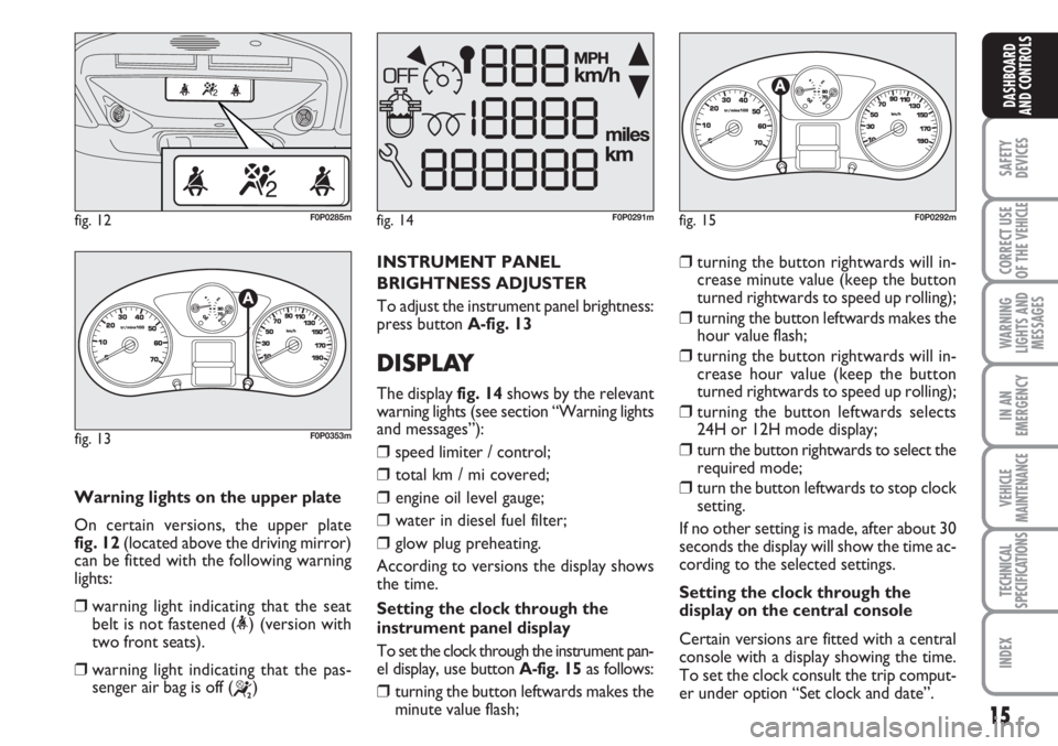 FIAT SCUDO 2011 Owner handbook (in English) 15
SAFETY
DEVICES
CORRECT USE
OF THE
VEHICLE
WARNING
LIGHTS AND
MESSAGES
IN AN
EMERGENCY
VEHICLE
MAINTENANCE
TECHNICAL
SPECIFICATIONS
INDEX
DASHBOARD
AND CONTROLS
Warning lights on the upper plate
On FIAT SCUDO 2011 Owner handbook (in English) 15
SAFETY
DEVICES
CORRECT USE
OF THE
VEHICLE
WARNING
LIGHTS AND
MESSAGES
IN AN
EMERGENCY
VEHICLE
MAINTENANCE
TECHNICAL
SPECIFICATIONS
INDEX
DASHBOARD
AND CONTROLS
Warning lights on the upper plate
On
