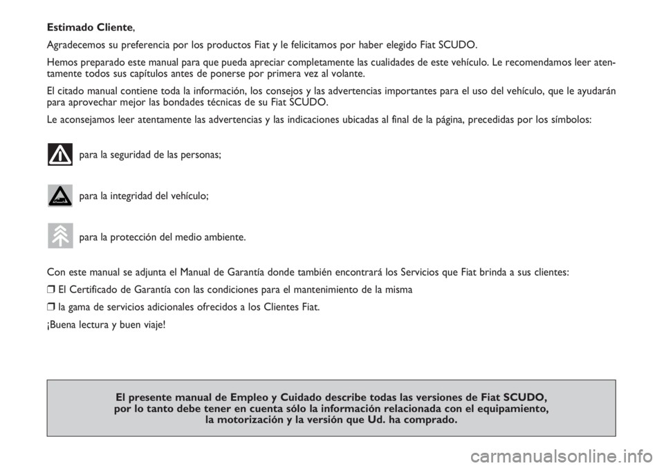 FIAT SCUDO 2011  Manual de Empleo y Cuidado (in Spanish) Estimado Cliente,
Agradecemos su preferencia por los productos Fiat y le felicitamos por haber elegido Fiat SCUDO. 
Hemos preparado este manual para que pueda apreciar completamente las cualidades de 