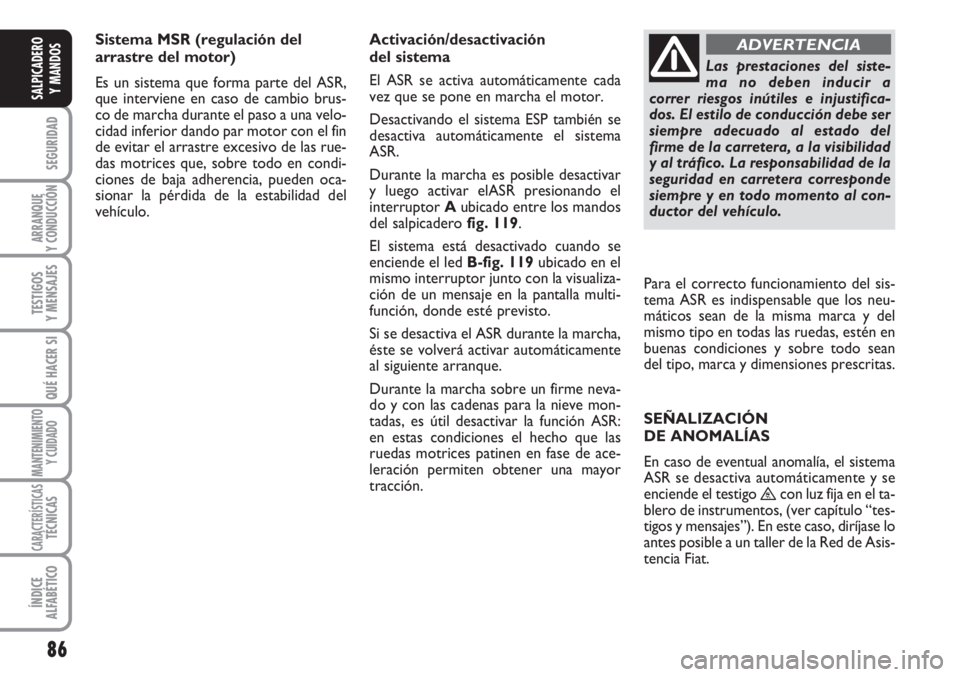 FIAT SCUDO 2011  Manual de Empleo y Cuidado (in Spanish) 86
SEGURIDAD
ARRANQUE
Y CONDUCCIÓN
TESTIGOS
Y MENSAJES
QUÉ HACER SI
MANTENIMIENTO
Y CUIDADO
CARACTERÍSTICASTÉCNICAS
ÍNDICE
ALFABÉTICO
SALPICADERO
Y MANDOS
Sistema MSR (regulación del
arrastre d