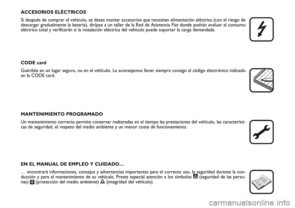 FIAT SCUDO 2012  Manual de Empleo y Cuidado (in Spanish) ACCESORIOS ELÉCTRICOS
Si después de comprar el vehículo, se desea montar accesorios que necesitan alimentación eléctrica (con el riesgo de
descargar gradualmente la batería), diríjase a un tall