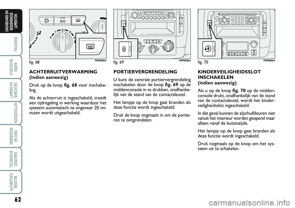 FIAT SCUDO 2012  Instructieboek (in Dutch) 62
VEILIGHEID
STARTEN EN
RIJDEN
LAMPJES EN
BERICHTEN
NOODGEVALLEN
ONDERHOUD
EN ZORG
TECHNISCHE
GEGEVENS
ALFABETISCH
REGISTER
DASHBOARD EN
BEDIENINGSE-
LEMENTEN
ACHTERRUITVERWARMING
(indien aanwezig) 
