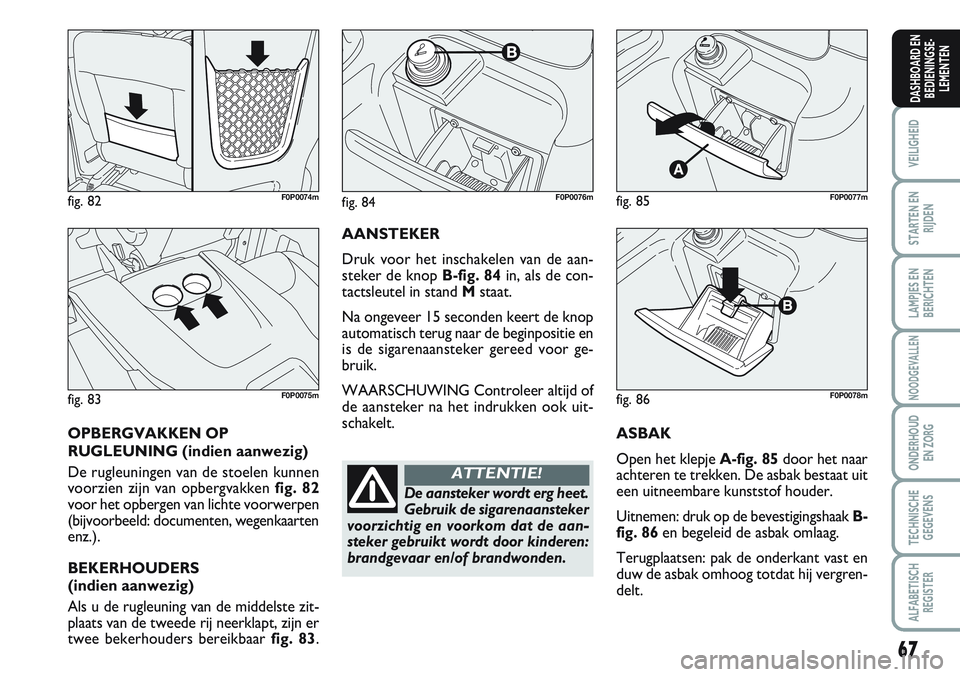 FIAT SCUDO 2012  Instructieboek (in Dutch) 67
VEILIGHEID
STARTEN EN
RIJDEN
LAMPJES EN
BERICHTEN
NOODGEVALLEN
ONDERHOUD
EN ZORG
TECHNISCHE
GEGEVENS
ALFABETISCH
REGISTER
DASHBOARD EN
BEDIENINGSE-
LEMENTEN
ASBAK
Open het klepje A-fig. 85door het 