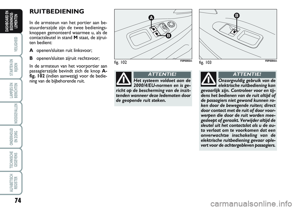 FIAT SCUDO 2012  Instructieboek (in Dutch) 74
VEILIGHEID
STARTEN EN
RIJDEN
LAMPJES EN
BERICHTEN
NOODGEVALLEN
ONDERHOUD
EN ZORG
TECHNISCHE
GEGEVENS
ALFABETISCH
REGISTER
DASHBOARD EN
BEDIENINGSE-
LEMENTEN
RUITBEDIENING
In de armsteun van het por