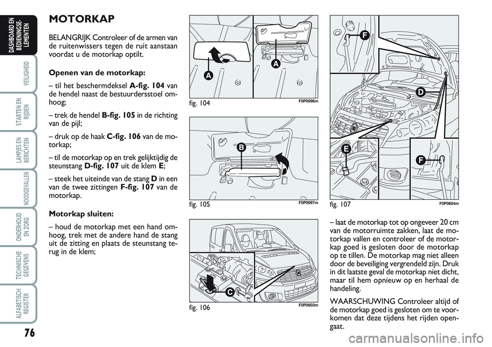 FIAT SCUDO 2012  Instructieboek (in Dutch) 76
VEILIGHEID
STARTEN EN
RIJDEN
LAMPJES EN
BERICHTEN
NOODGEVALLEN
ONDERHOUD
EN ZORG
TECHNISCHE
GEGEVENS
ALFABETISCH
REGISTER
DASHBOARD EN
BEDIENINGSE-
LEMENTEN
MOTORKAP
BELANGRIJK Controleer of de arm