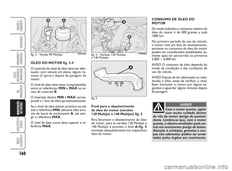 FIAT SCUDO 2010 Manual de Uso e Manutenção (in Portuguese) Funil para o abastecimento
de óleo do motor (versões
120 Multijet e 140 Multijet) fig. 5
Para favorecer o abastecimento do óleo
do motor, para as versões 120 Multijet e
140 Multijet é previsto FIAT SCUDO 2010 Manual de Uso e Manutenção (in Portuguese) Funil para o abastecimento
de óleo do motor (versões
120 Multijet e 140 Multijet) fig. 5
Para favorecer o abastecimento do óleo
do motor, para as versões 120 Multijet e
140 Multijet é previsto