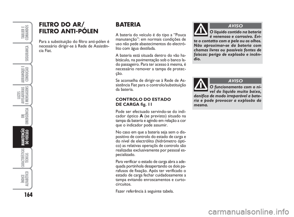 FIAT SCUDO 2010 Manual de Uso e Manutenção (in Portuguese) 164
LUZES
AVISADORAS
E MENSAGENS
CARACTERÍSTICAS
TÉCNICAS
ÍNDICE
ALFABÉTICO
TABLIER E
COMANDOS
SEGURANÇA
ARRANQUE E
CONDUÇÃO
EM
EMERGÊNCIA
MANUTENÇÃO
DO VEÍCULO
BATERIA
A bateria do veícu FIAT SCUDO 2010 Manual de Uso e Manutenção (in Portuguese) 164
LUZES
AVISADORAS
E MENSAGENS
CARACTERÍSTICAS
TÉCNICAS
ÍNDICE
ALFABÉTICO
TABLIER E
COMANDOS
SEGURANÇA
ARRANQUE E
CONDUÇÃO
EM
EMERGÊNCIA
MANUTENÇÃO
DO VEÍCULO
BATERIA
A bateria do veícu