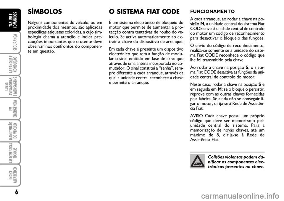 FIAT SCUDO 2010  Manual de Uso e Manutenção (in Portuguese) 6
SEGURANÇA
ARRANQUE E 
CONDUÇÃO
LUZES
AVISADORAS 
E MENSAGENS
EM
EMERGÊNCIA
MANUTENÇÃO
DO VEÍCULO
CARACTERÍSTICAS
TÉCNICAS
ÍNDICE
ALFABÉTICO
TABLIER E
COMANDOS
SÍMBOLOS
Nalguns componente
