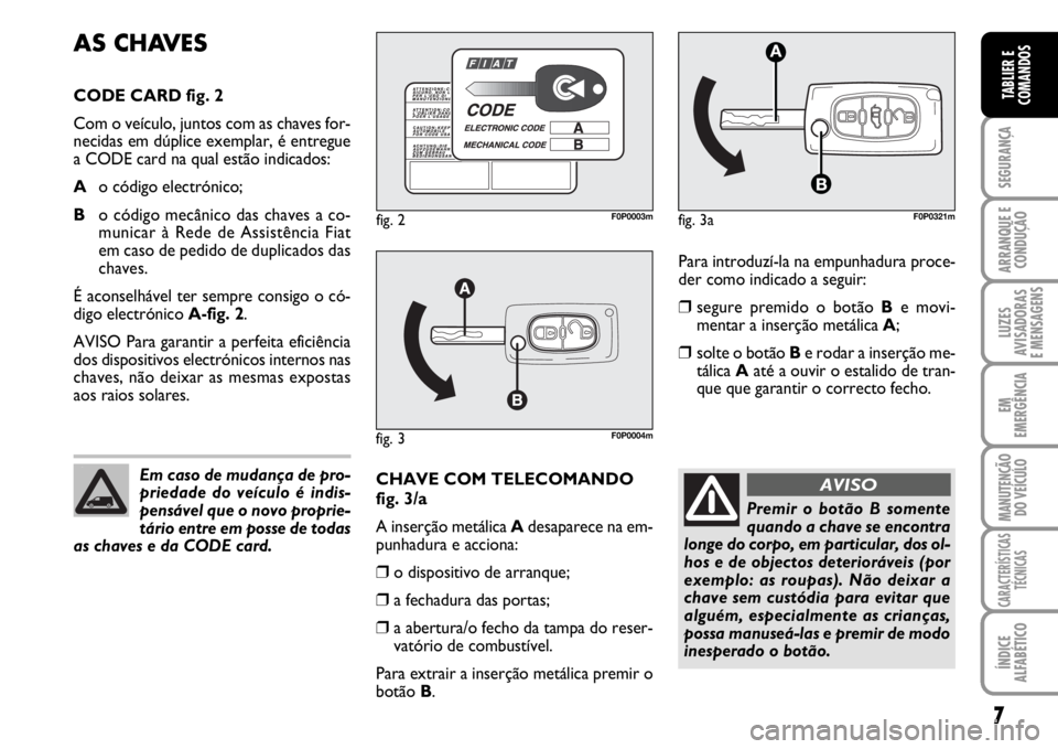 FIAT SCUDO 2010  Manual de Uso e Manutenção (in Portuguese) 7
SEGURANÇA
ARRANQUE E
CONDUÇÃO
LUZES
AVISADORAS 
E MENSAGENS
EM
EMERGÊNCIA
MANUTENÇÃO
DO VEÍCULO
CARACTERÍSTICAS
TÉCNICAS
ÍNDICE
ALFABÉTICO
TABLIER E
COMANDOS
Para introduzí-la na empunha