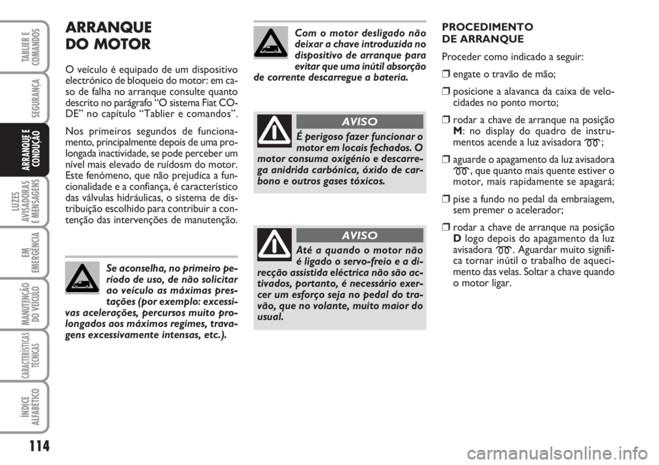 FIAT SCUDO 2011  Manual de Uso e Manutenção (in Portuguese) ARRANQUE
DO MOTOR
O veículo é equipado de um dispositivo
electrónico de bloqueio do motor: em ca-
so de falha no arranque consulte quanto
descrito no parágrafo “O sistema Fiat CO-
DE” no capí
