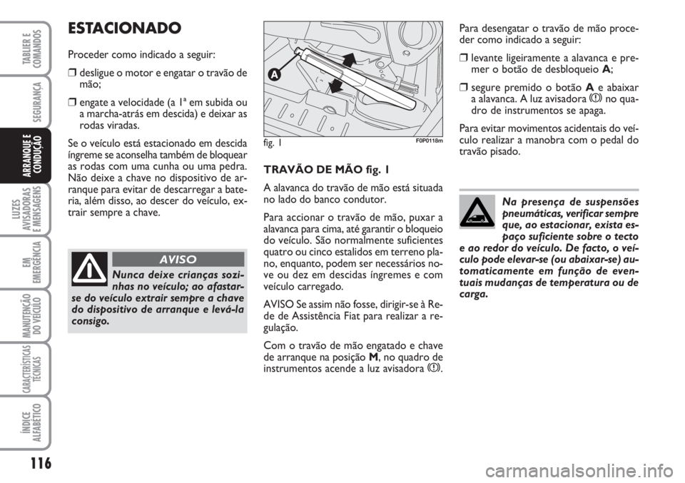 FIAT SCUDO 2011  Manual de Uso e Manutenção (in Portuguese) 116
LUZES
AVISADORAS 
E MENSAGENS
EM
EMERGÊNCIA
MANUTENÇÃO
DO VEÍCULO
CARACTERÍSTICAS
TÉCNICAS
ÍNDICE
ALFABÉTICO
TABLIER E
COMANDOS
SEGURANÇA
ARRANQUE E
CONDUÇÃOTRAVÃO DE MÃO fig. 1
A ala