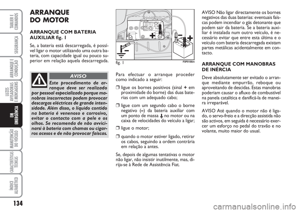 FIAT SCUDO 2011  Manual de Uso e Manutenção (in Portuguese) ARRANQUE
DO MOTOR
ARRANQUE COM BATERIA
AUXILIAR fig. 1
Se, a bateria está descarregada, é possí-
vel ligar o motor utilizando uma outra ba-
teria, com capacidade igual ou pouco su-
perior em relaç