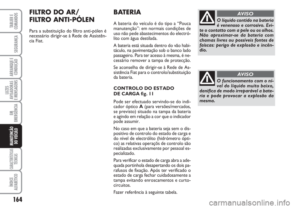 FIAT SCUDO 2011  Manual de Uso e Manutenção (in Portuguese) 164
LUZES
AVISADORAS 
E MENSAGENS
CARACTERÍSTICAS
TÉCNICAS
ÍNDICE
ALFABÉTICO
TABLIER E
COMANDOS
SEGURANÇA
ARRANQUE E
CONDUÇÃO
EM
EMERGÊNCIA
MANUTENÇÃO
DO VEÍCULO
BATERIA
A bateria do veícu