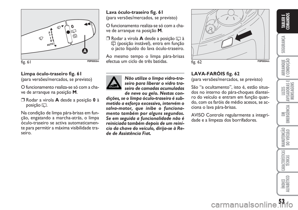 FIAT SCUDO 2011  Manual de Uso e Manutenção (in Portuguese) 53
SEGURANÇA
ARRANQUE
E CONDUÇÃO
LUZES
AVISADORAS E
MENSAGENS
EM
EMERGÊNCIA
MANUTENÇÃO
DO VEÍCULO
CARACTERÍSTICAS
TÉCNICAS
ÍNDICE
ALFABÉTICO
TABLIER E
COMANDOS
Limpa óculo-traseiro fig. 61