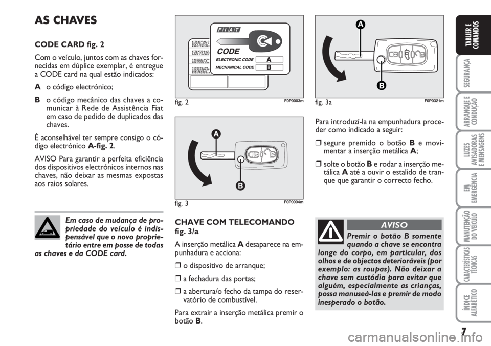 FIAT SCUDO 2011  Manual de Uso e Manutenção (in Portuguese) 7
SEGURANÇA
ARRANQUE E
CONDUÇÃO
LUZES
AVISADORAS 
E MENSAGENS
EM
EMERGÊNCIA
MANUTENÇÃO
DO VEÍCULO
CARACTERÍSTICAS
TÉCNICAS
ÍNDICE
ALFABÉTICO
TABLIER E
COMANDOS
Para introduzí-la na empunha