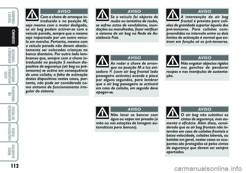 FIAT SCUDO 2012  Manual de Uso e Manutenção (in Portuguese) 112
ARRANQUE E
CONDUÇÃO
LUZES
AVISADORAS E
MENSAGENS
EM
EMERGÊNCIA
MANUTENÇÃO
DO VEÍCULO
CARACTERÍSTICAS
TÉCNICAS
ÍNDICE
ALFABÉTICO
TABLIER E  
COMANDOS
SEGURANÇA
Com a chave de arranque in