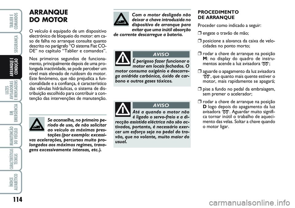 FIAT SCUDO 2012  Manual de Uso e Manutenção (in Portuguese) ARRANQUE
DO MOTOR
O veículo é equipado de um dispositivo
electrónico de bloqueio do motor: em ca-
so de falha no arranque consulte quanto
descrito no parágrafo “O sistema Fiat CO-
DE” no capí