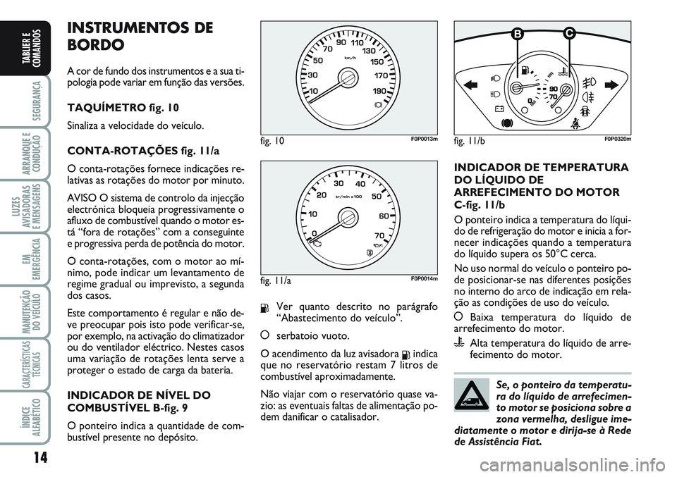 FIAT SCUDO 2012 Manual de Uso e Manutenção (in Portuguese) INSTRUMENTOS DE
BORDO
A cor de fundo dos instrumentos e a sua ti-
pologia pode variar em função das versões.
TAQUÍMETRO fig. 10
Sinaliza a velocidade do veículo.
CONTA-ROTAÇÕES fig. 11/a
O cont FIAT SCUDO 2012 Manual de Uso e Manutenção (in Portuguese) INSTRUMENTOS DE
BORDO
A cor de fundo dos instrumentos e a sua ti-
pologia pode variar em função das versões.
TAQUÍMETRO fig. 10
Sinaliza a velocidade do veículo.
CONTA-ROTAÇÕES fig. 11/a
O cont