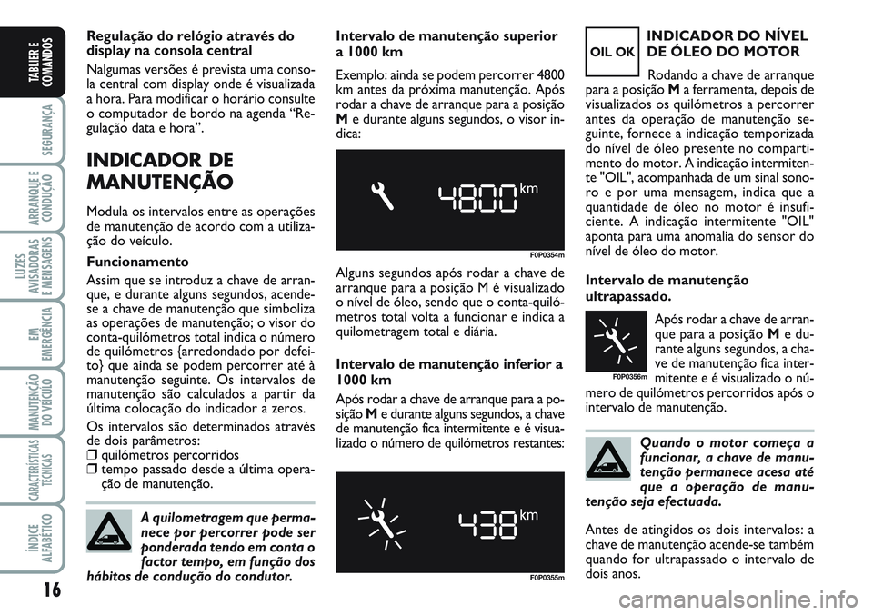 FIAT SCUDO 2012  Manual de Uso e Manutenção (in Portuguese) Quando o motor começa a
funcionar, a chave de manu-
tenção permanece acesa até
que a operação de manu-
tenção seja efectuada.
16
SEGURANÇA
ARRANQUE E 
CONDUÇÃO
LUZES
AVISADORAS 
E MENSAGENS