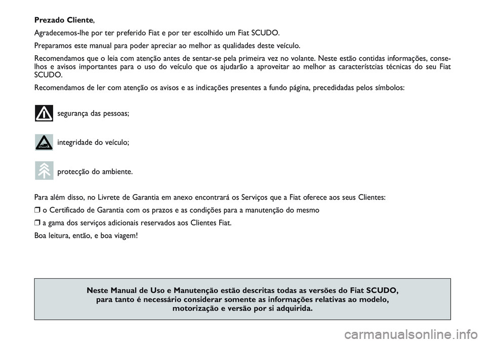 FIAT SCUDO 2012  Manual de Uso e Manutenção (in Portuguese) Prezado Cliente,
Agradecemos-lhe por ter preferido Fiat e por ter escolhido um Fiat SCUDO.
Preparamos este manual para poder apreciar ao melhor as qualidades deste veículo.
Recomendamos que o leia co