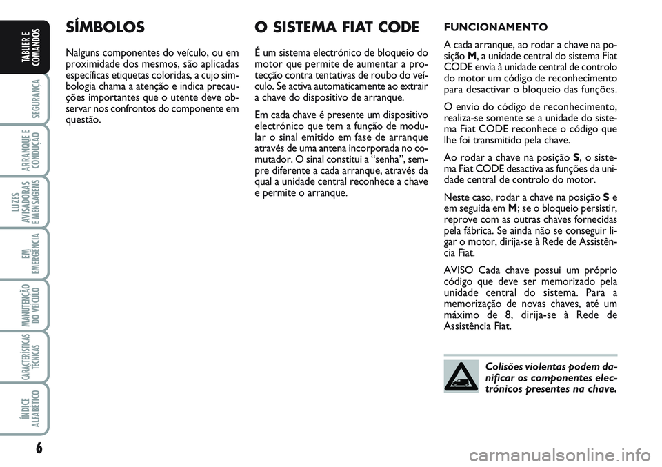FIAT SCUDO 2012  Manual de Uso e Manutenção (in Portuguese) 6
SEGURANÇA
ARRANQUE E 
CONDUÇÃO
LUZES
AVISADORAS 
E MENSAGENS
EM
EMERGÊNCIA
MANUTENÇÃO
DO VEÍCULO
CARACTERÍSTICAS
TÉCNICAS
ÍNDICE
ALFABÉTICO
TABLIER E
COMANDOS
SÍMBOLOS
Nalguns componente