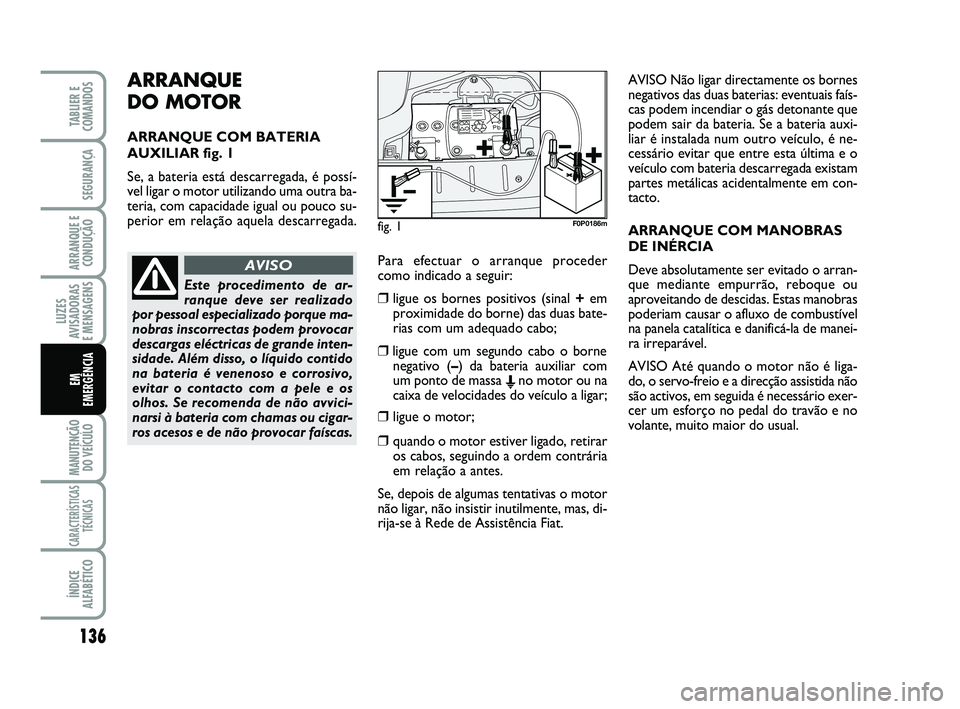FIAT SCUDO 2013  Manual de Uso e Manutenção (in Portuguese) ARRANQUE 
DO MOTOR
ARRANQUE COM BATERIA
AUXILIAR fig. 1
Se, a bateria está descarregada, é possí-
vel ligar o motor utilizando uma outra ba-
teria, com capacidade igual ou pouco su-
perior em rela
