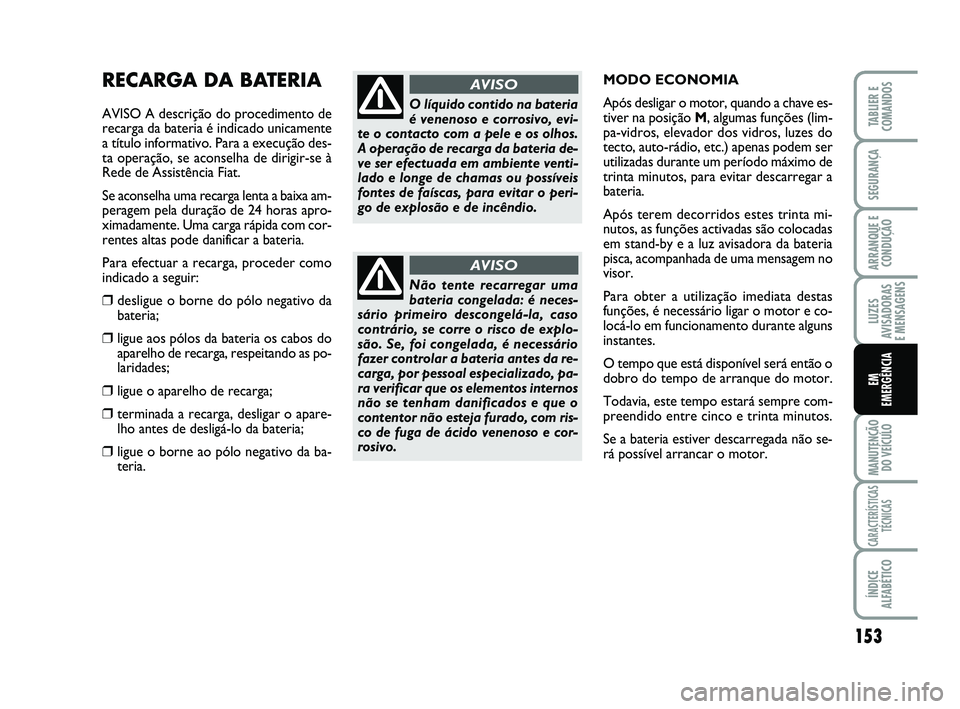 FIAT SCUDO 2013  Manual de Uso e Manutenção (in Portuguese) 153
LUZES
AVISADORAS 
E MENSAGENS
MANUTENÇÃO
DO VEÍCULO
CARACTERÍSTICAS
TÉCNICAS
ÍNDICE
ALFABÉTICO
TABLIER E
COMANDOS
SEGURANÇA
ARRANQUE E
CONDUÇÃO
EM 
EMERGÊNCIA
RECARGA DA BATERIA
AVISO A