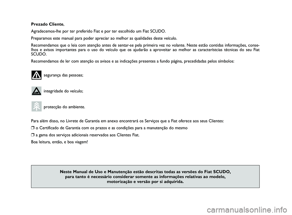 FIAT SCUDO 2013  Manual de Uso e Manutenção (in Portuguese) Prezado Cliente,
Agradecemos-lhe por ter preferido Fiat e por ter escolhido um Fiat SCUDO.
Preparamos este manual para poder apreciar ao melhor as qualidades deste veículo.
Recomendamos que o leia co