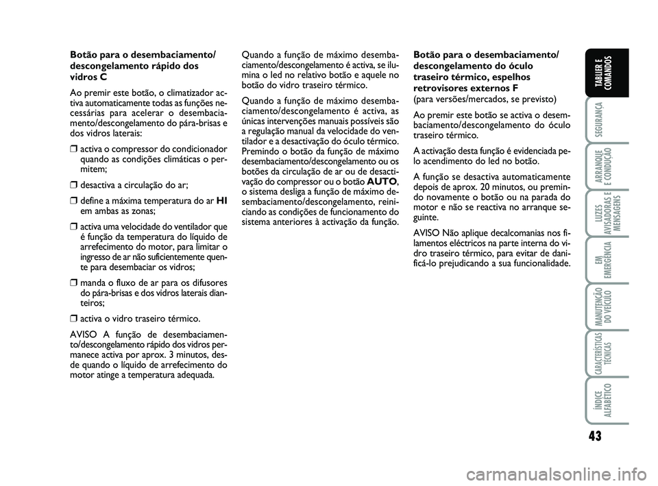 FIAT SCUDO 2013  Manual de Uso e Manutenção (in Portuguese) 43
SEGURANÇA
ARRANQUE 
E CONDUÇÃO
LUZES
AVISADORAS E
MENSAGENS
EM
EMERGÊNCIA
MANUTENÇÃO
DO VEÍCULO
CARACTERÍSTICAS
TÉCNICAS
ÍNDICE
ALFABÉTICO
TABLIER E
COMANDOS
Botão para o desembaciament