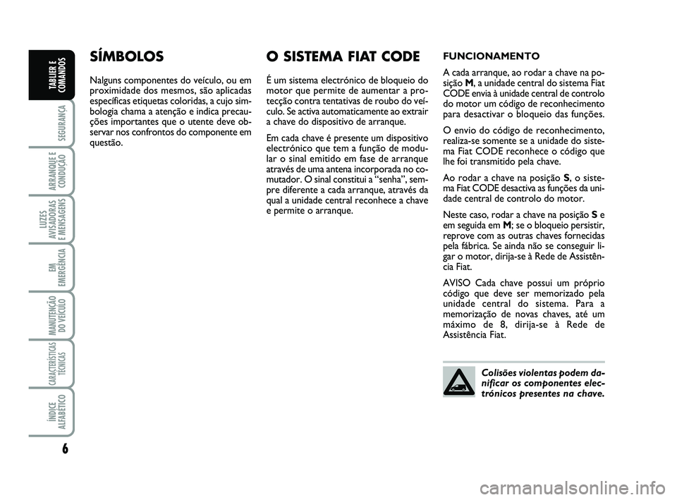 FIAT SCUDO 2013  Manual de Uso e Manutenção (in Portuguese) 6
SEGURANÇA
ARRANQUE E 
CONDUÇÃO
LUZES
AVISADORAS 
E MENSAGENS
EM
EMERGÊNCIA
MANUTENÇÃO
DO VEÍCULO
CARACTERÍSTICAS
TÉCNICAS
ÍNDICE
ALFABÉTICO
TABLIER E
COMANDOS
SÍMBOLOS
Nalguns componente