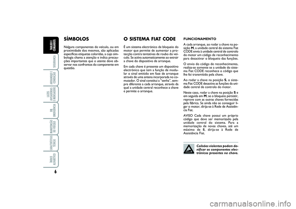 FIAT SCUDO 2014  Manual de Uso e Manutenção (in Portuguese) 6SEGURANÇAARRANQUE E 
CONDUÇÃOLUZES
AVISADORAS 
E MENSAGENSEM
EMERGÊNCIAMANUTENÇÃO
DO VEÍCULOCARACTERÍSTICAS
TÉCNICASÍNDICE
ALFABÉTICOTABLIER E
COMANDOS
SÍMBOLOSNalguns componentes do veí