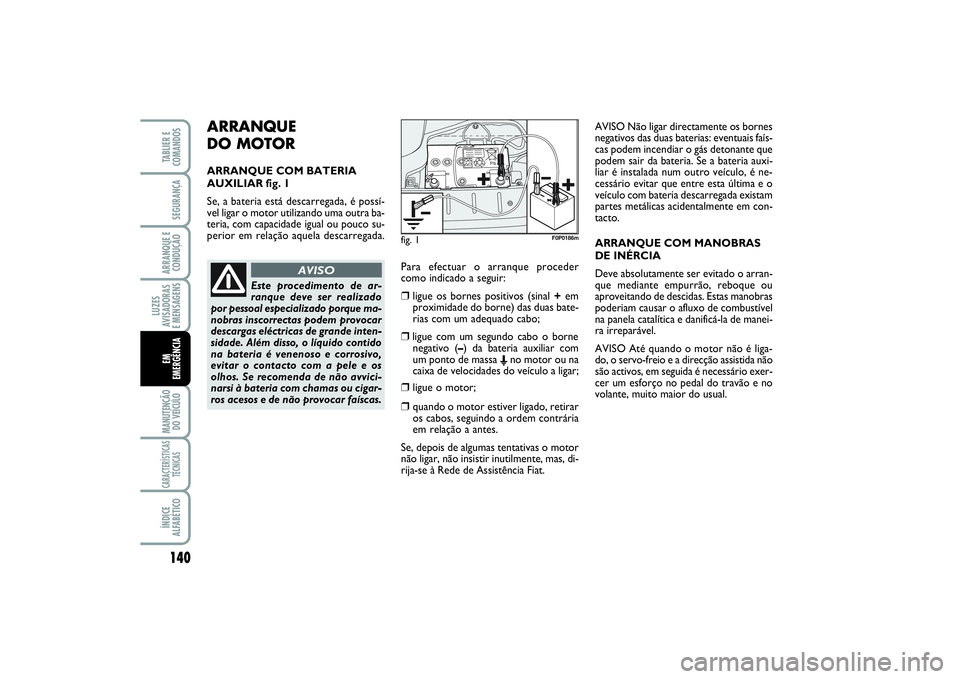 FIAT SCUDO 2015  Manual de Uso e Manutenção (in Portuguese) ARRANQUE 
DO MOTORARRANQUE COM BATERIA
AUXILIAR fig. 1
Se, a bateria está descarregada, é possí-
vel ligar o motor utilizando uma outra ba-
teria, com capacidade igual ou pouco su-
perior em relaç