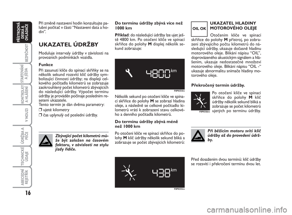 FIAT SCUDO 2010  Návod k použití a údržbě (in Czech) Při změně nastavení hodin konzultujte pa-
lubní počítač v části “Nastavení data a ho-
din”.
UKAZATEL ÚDRŽBY
Moduluje intervaly údržby v závislosti na
provozních podmínkách vozid