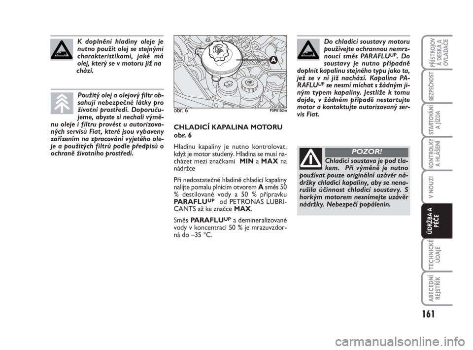 FIAT SCUDO 2010  Návod k použití a údržbě (in Czech) CHLADICÍ KAPALINA MOTORU
obr. 6
Hladinu kapaliny je nutno kontrolovat,
když je motor studený. Hladina se musí na-
cházet mezi značkami  MINa MAXna
nádržce
Při nedostatečné hladině chladic�