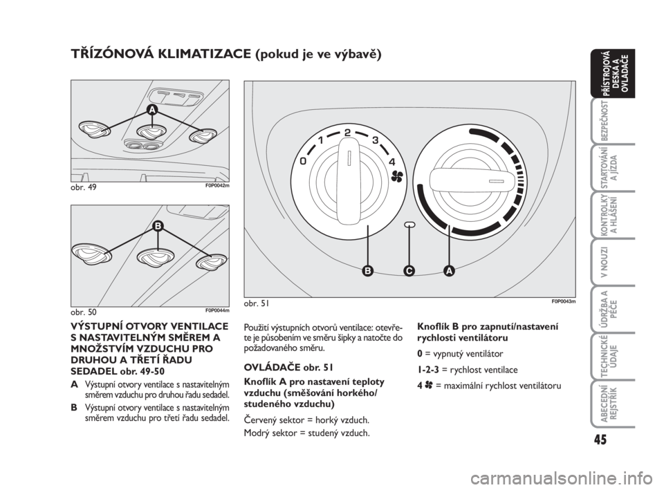 FIAT SCUDO 2010  Návod k použití a údržbě (in Czech) 45
BEZPEČNOST
STARTOVÁNÍ
A JÍZDA
KONTROLKY
A HLÁŠENÍ
V NOUZI
ÚDRŽBA A
PÉČE
TECHNICKÉ
ÚDAJE
ABECEDNÍ
REJSTŘÍK
PŘÍSTROJOVÁ
DESKA A
OVLADAČE
Použití výstupních otvorů ventilace: 